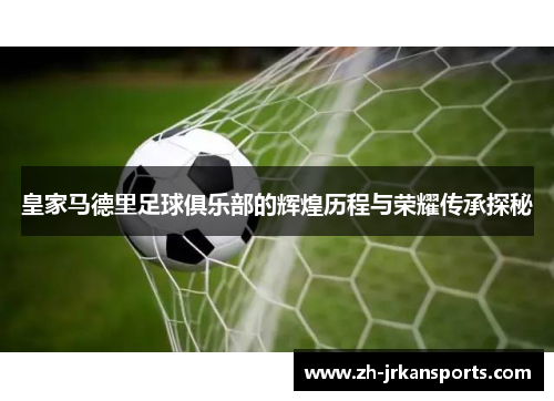 皇家马德里足球俱乐部的辉煌历程与荣耀传承探秘