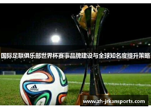 国际足联俱乐部世界杯赛事品牌建设与全球知名度提升策略