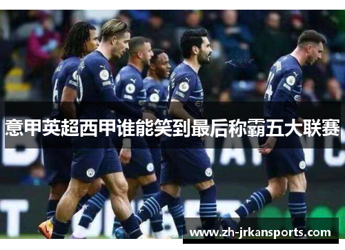 意甲英超西甲谁能笑到最后称霸五大联赛
