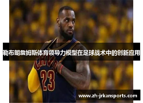 勒布朗詹姆斯体育领导力模型在足球战术中的创新应用