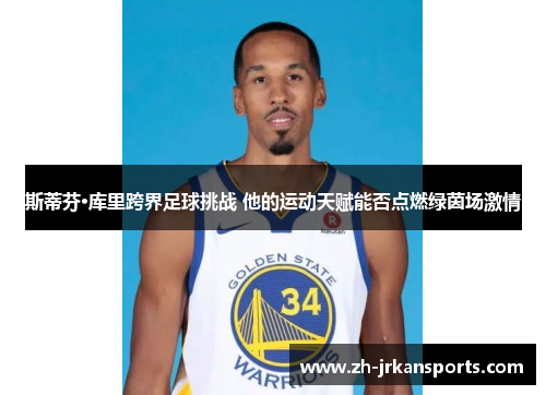 斯蒂芬·库里跨界足球挑战 他的运动天赋能否点燃绿茵场激情